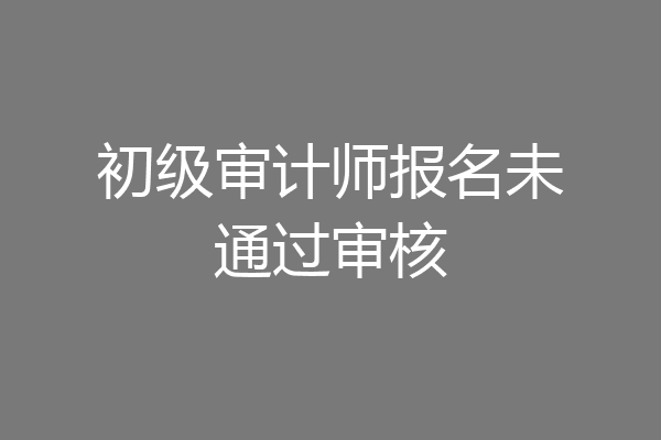 初级审计师报名未通过审核