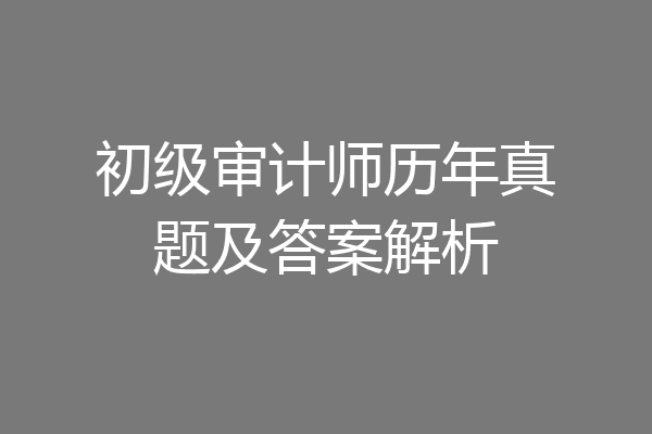 初级审计师历年真题及答案解析