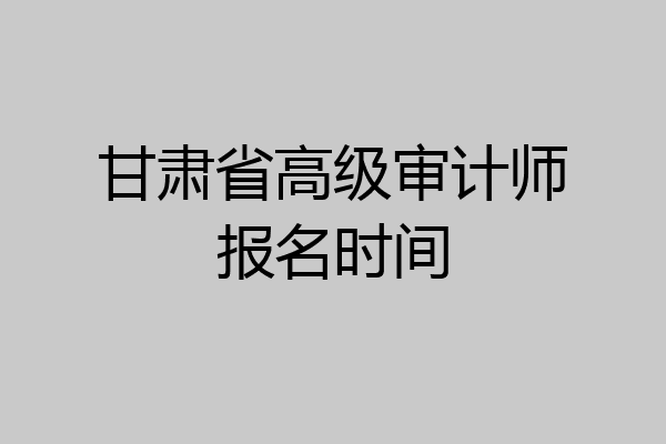 甘肃省高级审计师报名时间