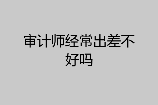 审计师经常出差不好吗