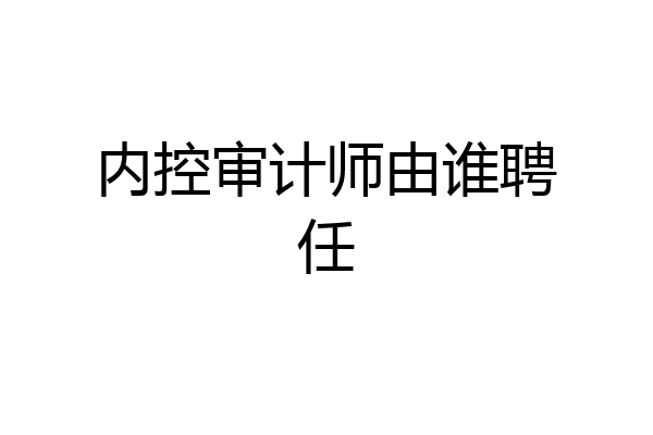 内控审计师由谁聘任