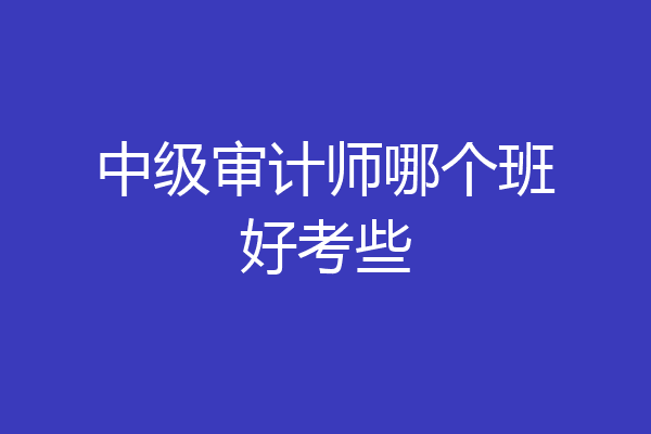 中级审计师哪个班好考些