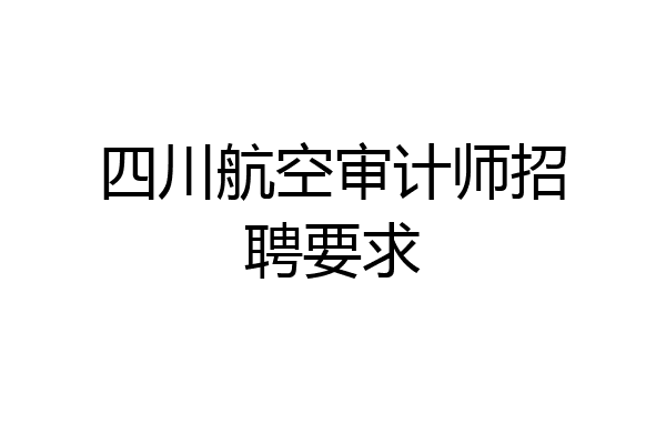 四川航空审计师招聘要求