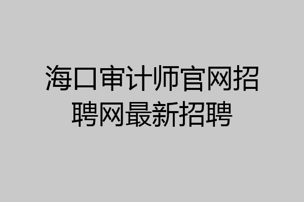 海口审计师官网招聘网最新招聘