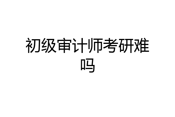 初级审计师考研难吗