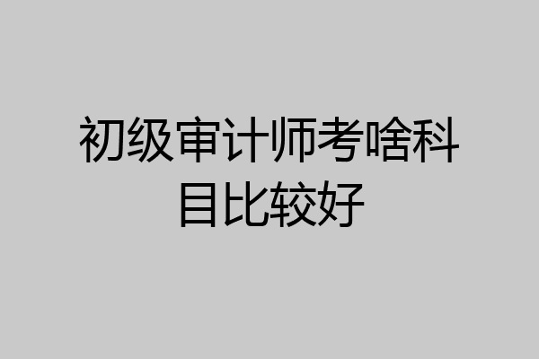 初级审计师考啥科目比较好