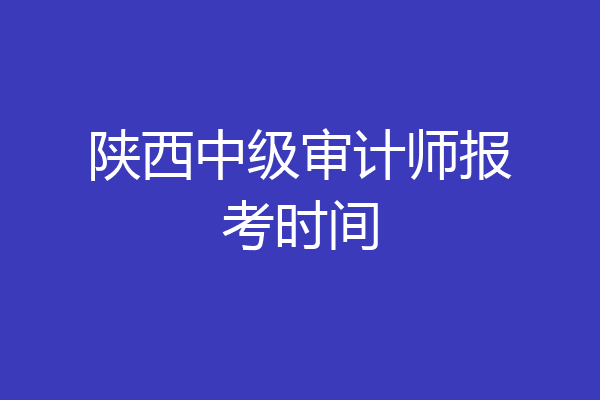 陕西中级审计师报考时间