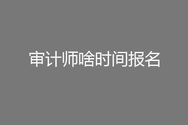 审计师啥时间报名