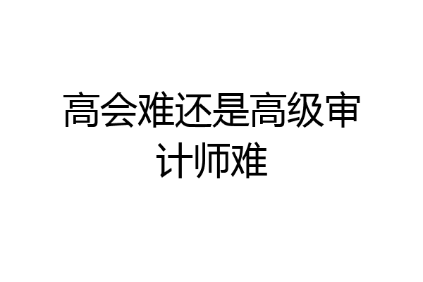 高会难还是高级审计师难