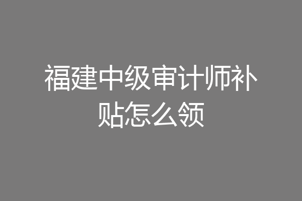 福建中级审计师补贴怎么领