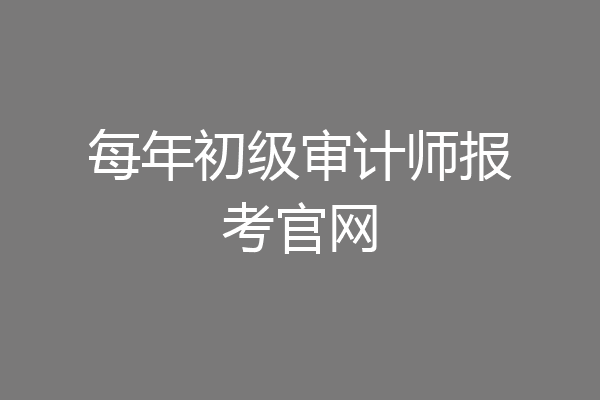 每年初级审计师报考官网
