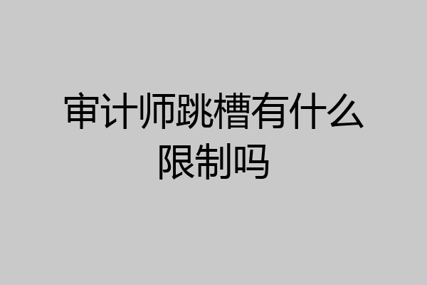 审计师跳槽有什么限制吗