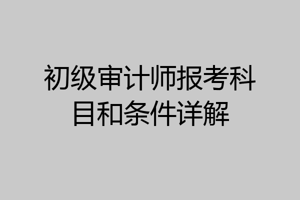 初级审计师报考科目和条件详解
