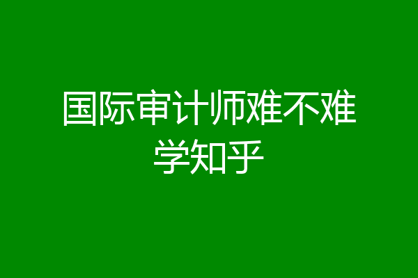 国际审计师难不难学知乎