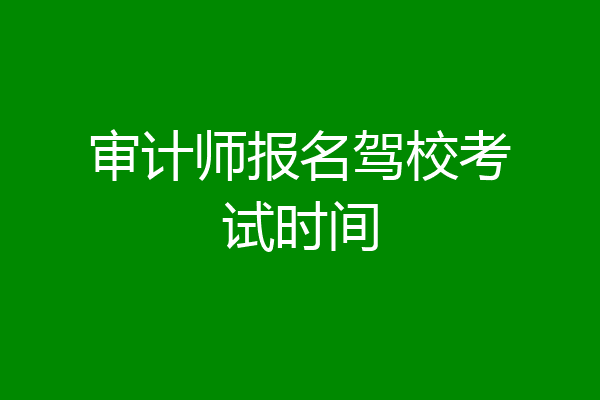审计师报名驾校考试时间