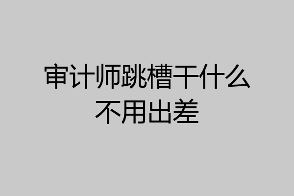 审计师跳槽干什么不用出差
