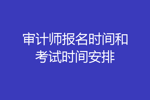 审计师报名时间和考试时间安排