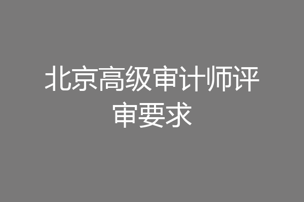 北京高级审计师评审要求