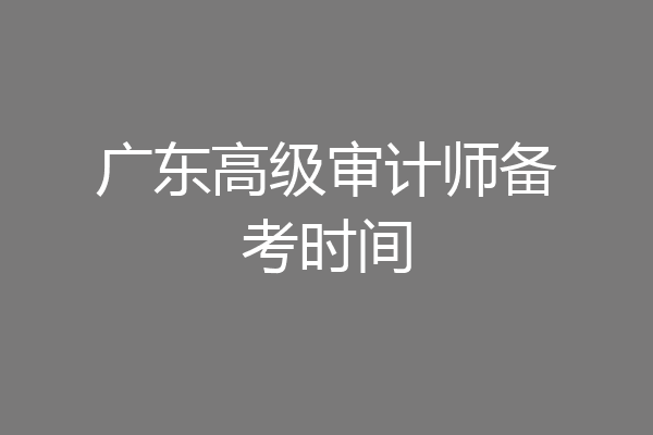 广东高级审计师备考时间