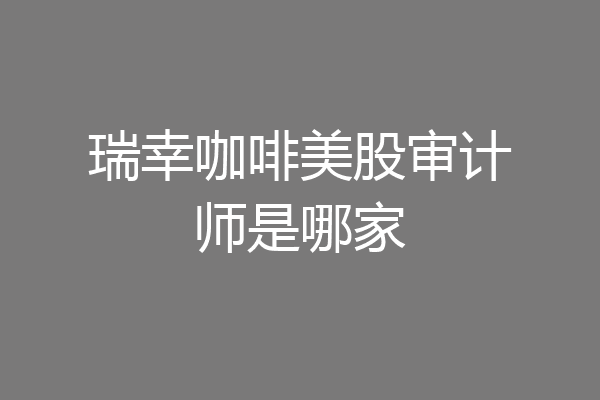 瑞幸咖啡美股审计师是哪家