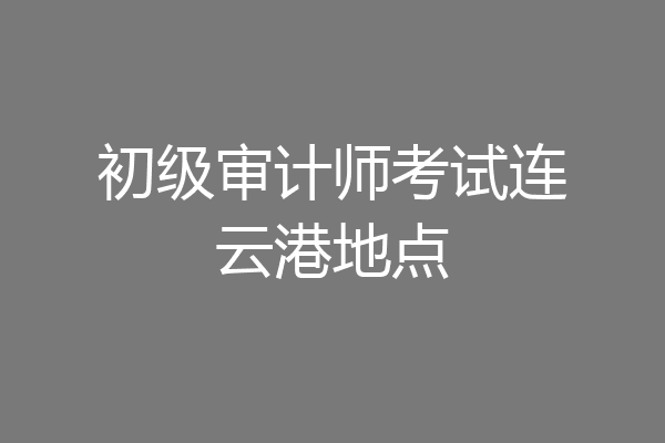 初级审计师考试连云港地点