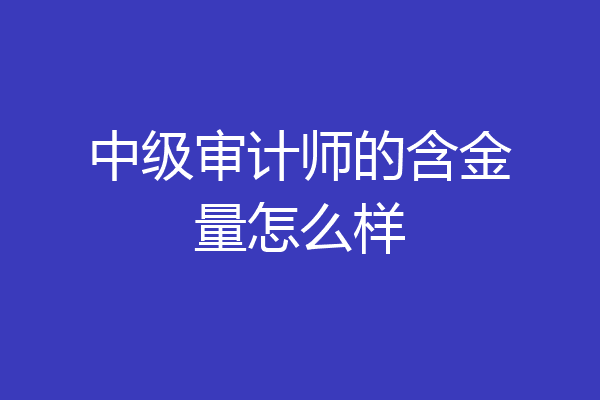 中级审计师的含金量怎么样