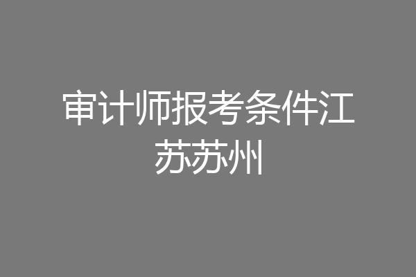 审计师报考条件江苏苏州
