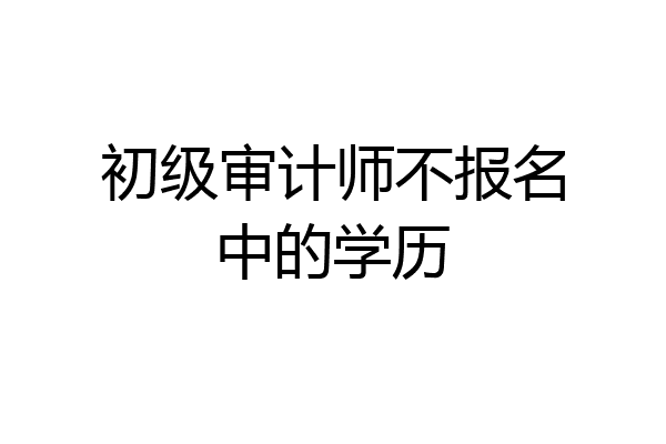 初级审计师不报名中的学历