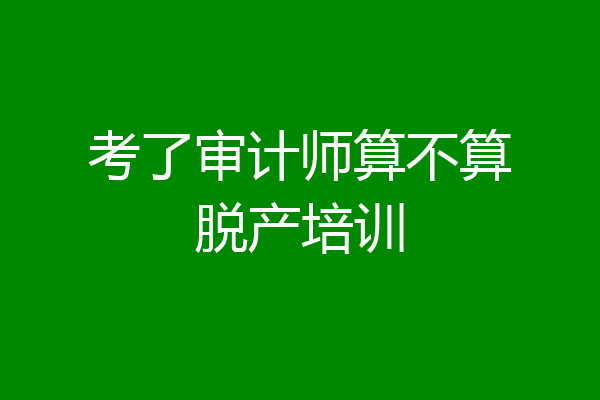 考了审计师算不算脱产培训