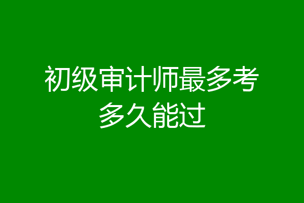初级审计师最多考多久能过