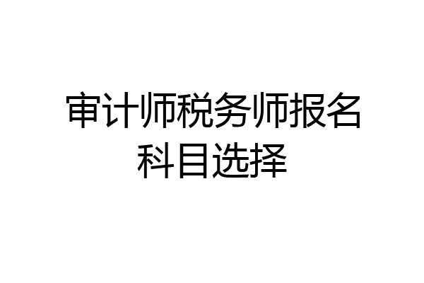 审计师税务师报名科目选择