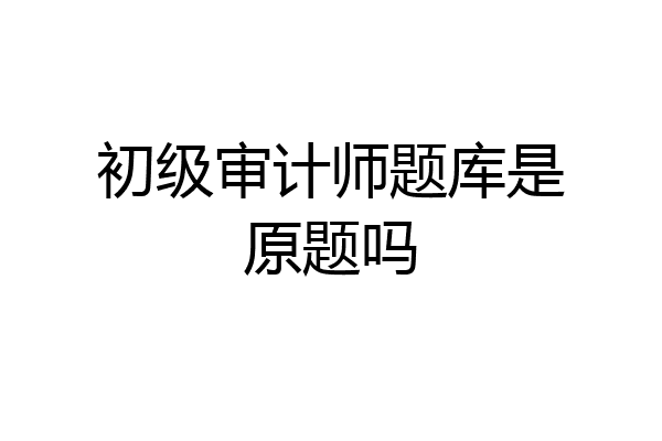 初级审计师题库是原题吗