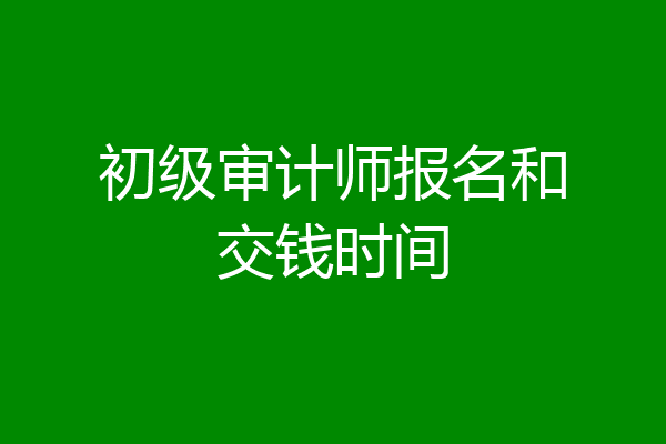 初级审计师报名和交钱时间