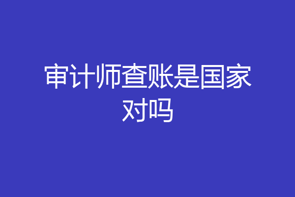 审计师查账是国家对吗