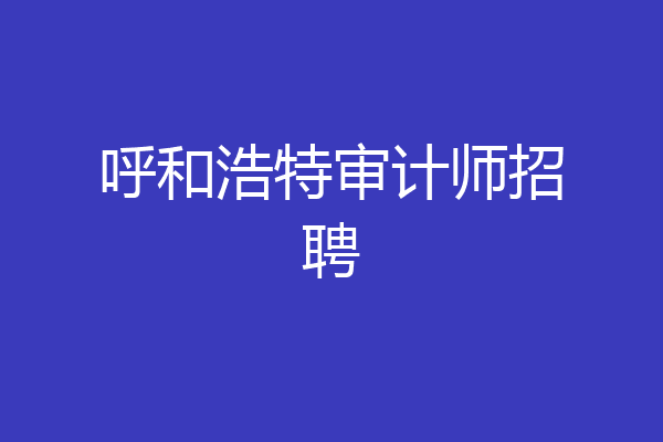 呼和浩特审计师招聘