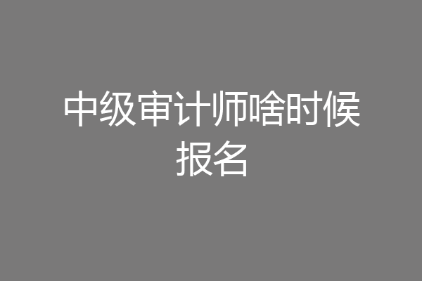 中级审计师啥时候报名