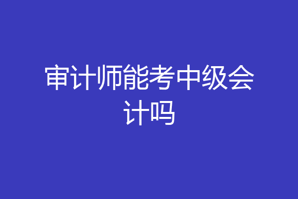 审计师能考中级会计吗