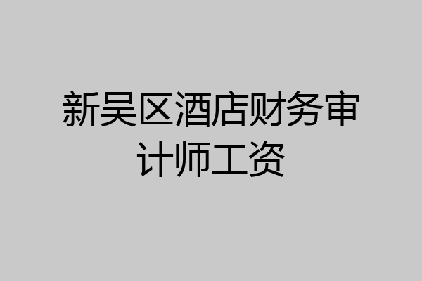 新吴区酒店财务审计师工资