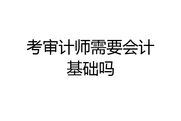 考审计师需要会计基础吗