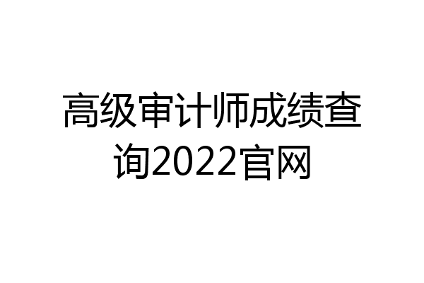 高级审计师成绩查询2022官网