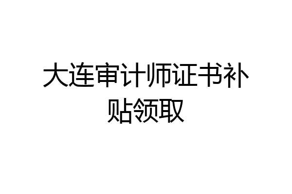 大连审计师证书补贴领取