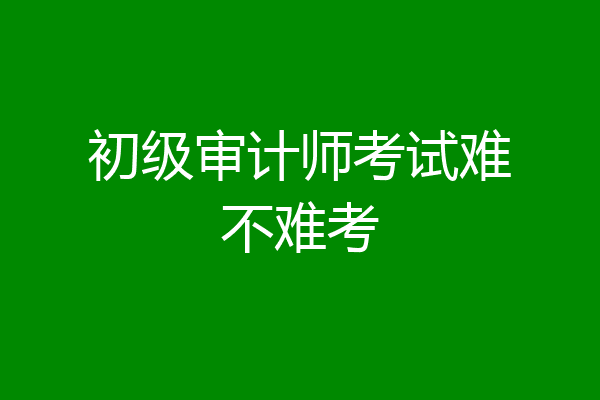 初级审计师考试难不难考
