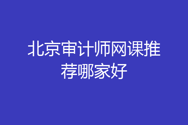 北京审计师网课推荐哪家好
