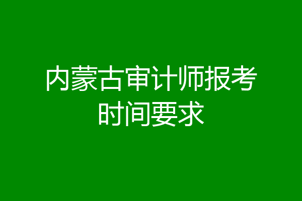 内蒙古审计师报考时间要求