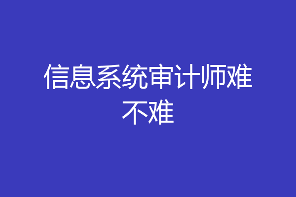 信息系统审计师难不难