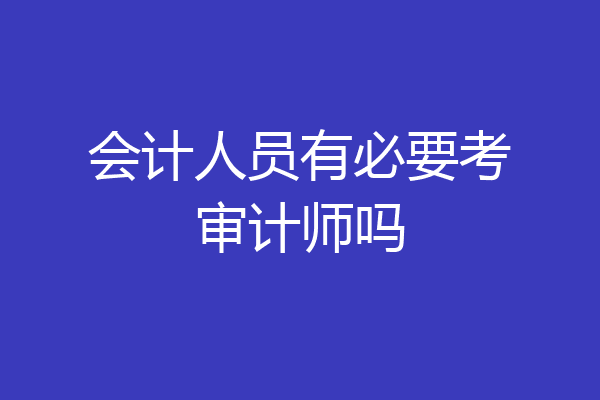 会计人员有必要考审计师吗