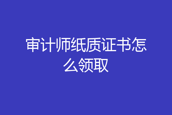 审计师纸质证书怎么领取