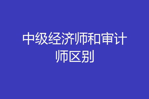 中级经济师和审计师区别