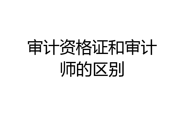 审计资格证和审计师的区别