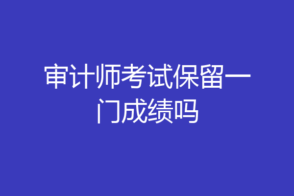 审计师考试保留一门成绩吗